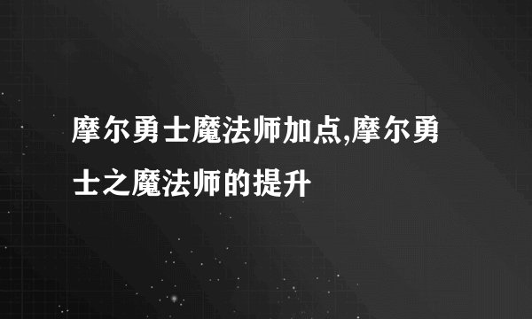 摩尔勇士魔法师加点,摩尔勇士之魔法师的提升