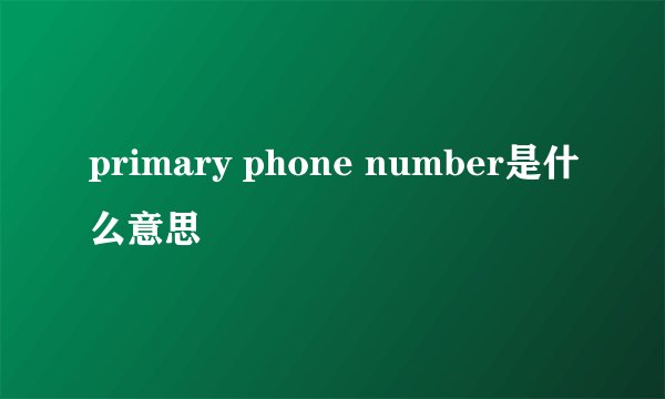 primary phone number是什么意思