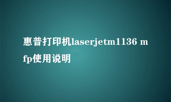 惠普打印机laserjetm1136 mfp使用说明