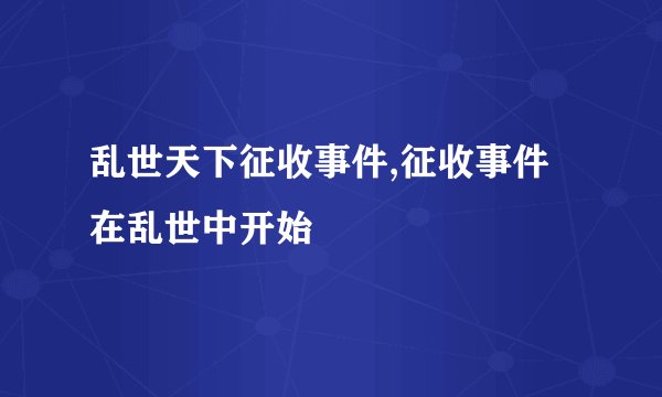 乱世天下征收事件,征收事件在乱世中开始