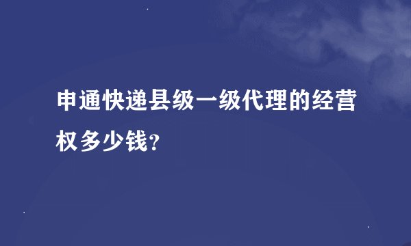 申通快递县级一级代理的经营权多少钱？