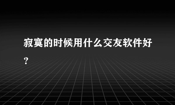 寂寞的时候用什么交友软件好？