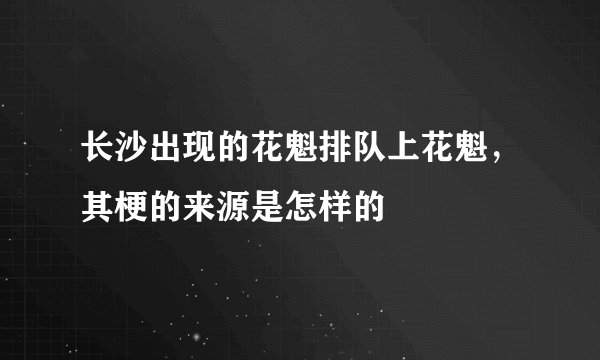 长沙出现的花魁排队上花魁，其梗的来源是怎样的