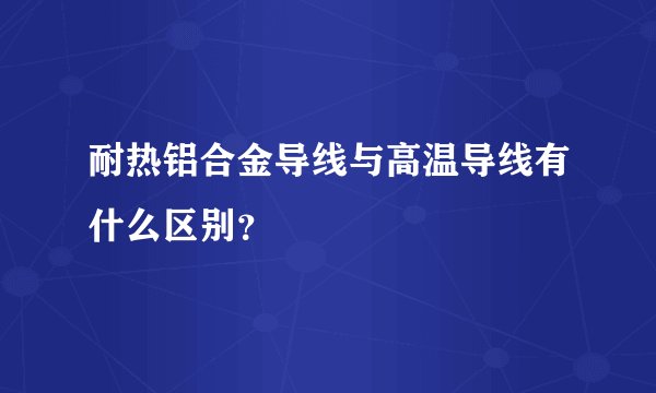 耐热铝合金导线与高温导线有什么区别？
