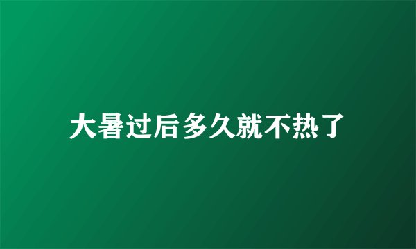 大暑过后多久就不热了