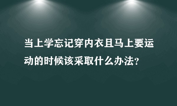 当上学忘记穿内衣且马上要运动的时候该采取什么办法?