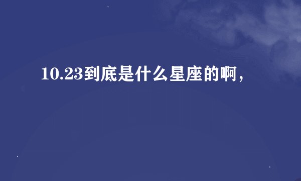 10.23到底是什么星座的啊，