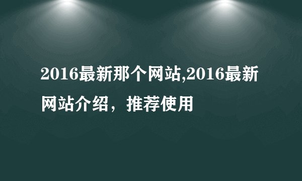 2016最新那个网站,2016最新网站介绍，推荐使用