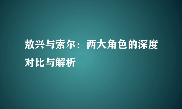 敖兴与索尔：两大角色的深度对比与解析