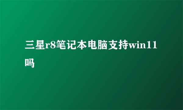 三星r8笔记本电脑支持win11吗