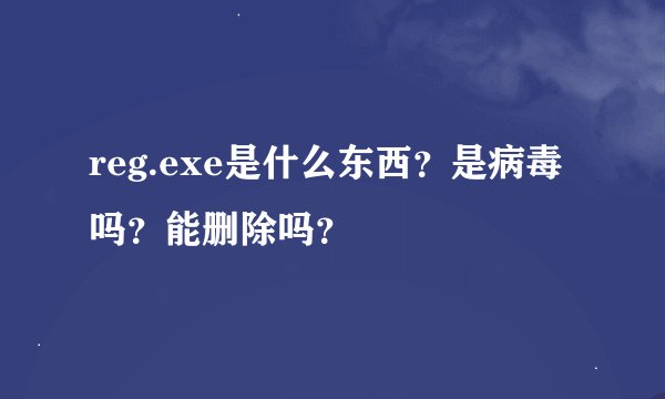 reg.exe是什么东西？是病毒吗？能删除吗？