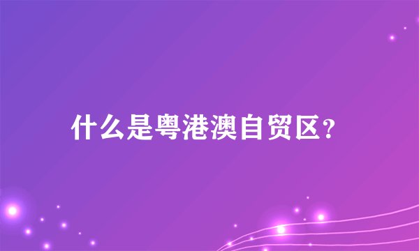 什么是粤港澳自贸区？