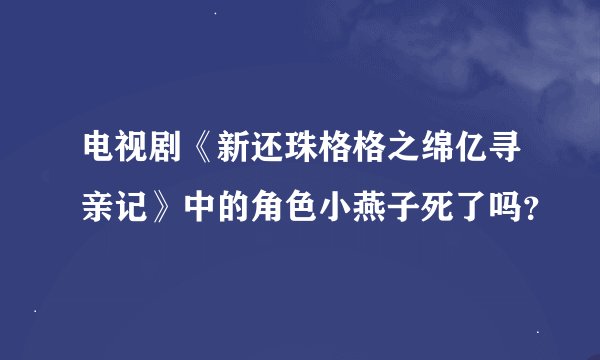 电视剧《新还珠格格之绵亿寻亲记》中的角色小燕子死了吗？