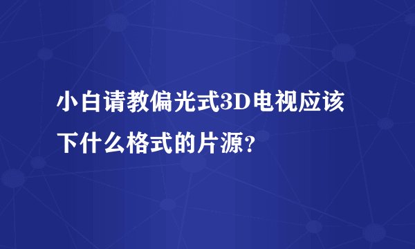 小白请教偏光式3D电视应该下什么格式的片源？
