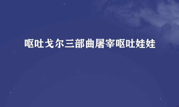 呕吐戈尔三部曲屠宰呕吐娃娃