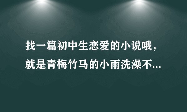 找一篇初中生恋爱的小说哦，就是青梅竹马的小雨洗澡不关门。给他的小枫哥哥撞见，女主角的朋友，小熊 倩。
