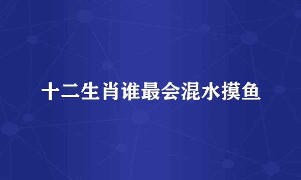 十二生肖谁最会混水摸鱼