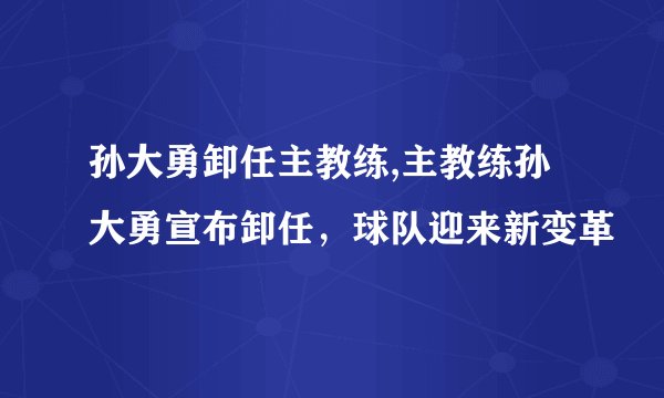 孙大勇卸任主教练,主教练孙大勇宣布卸任,球队迎来新变革