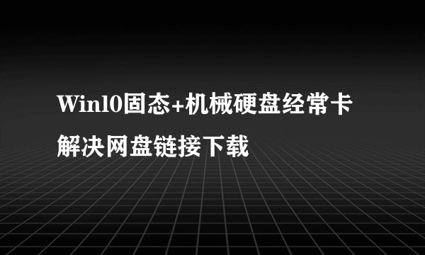 Winl0固态+机械硬盘经常卡解决网盘链接下载
