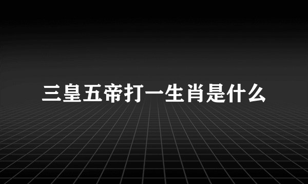 三皇五帝打一生肖是什么