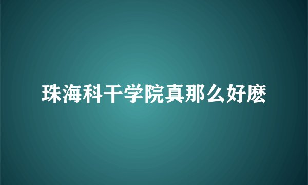 珠海科干学院真那么好麽