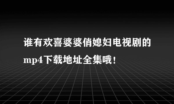 谁有欢喜婆婆俏媳妇电视剧的mp4下载地址全集哦！