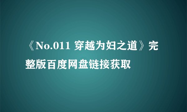 《No.011 穿越为妇之道》完整版百度网盘链接获取