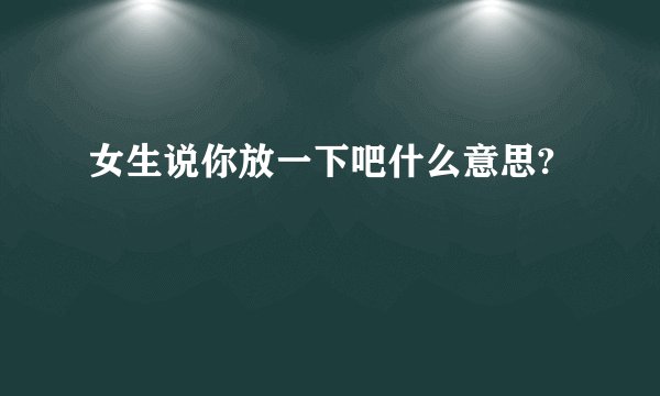 女生说你放一下吧什么意思?