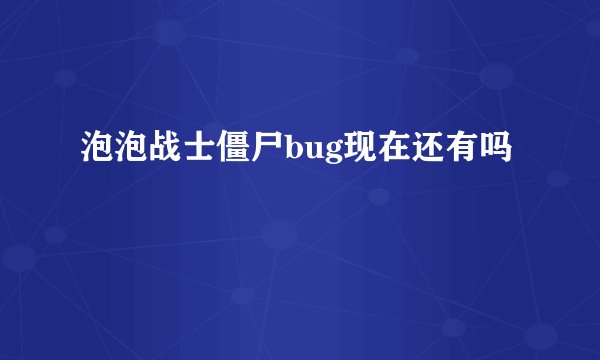 泡泡战士僵尸bug现在还有吗