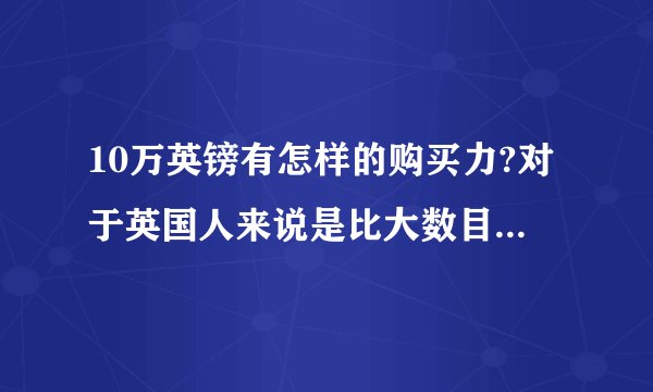 10万英镑有怎样的购买力?对于英国人来说是比大数目的钱吗?