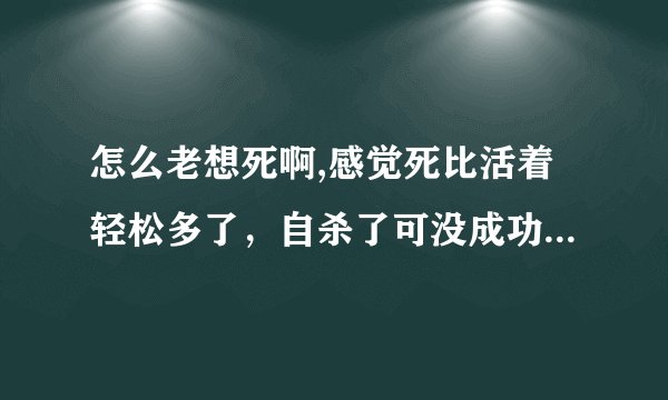 怎么老想死啊,感觉死比活着轻松多了，自杀了可没成功，可我还是想死