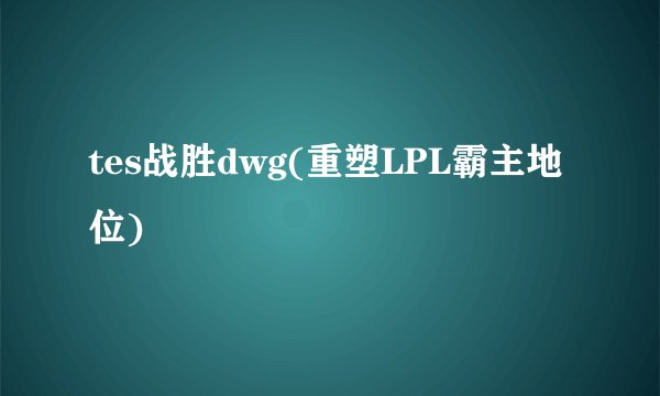 tes战胜dwg(重塑LPL霸主地位)