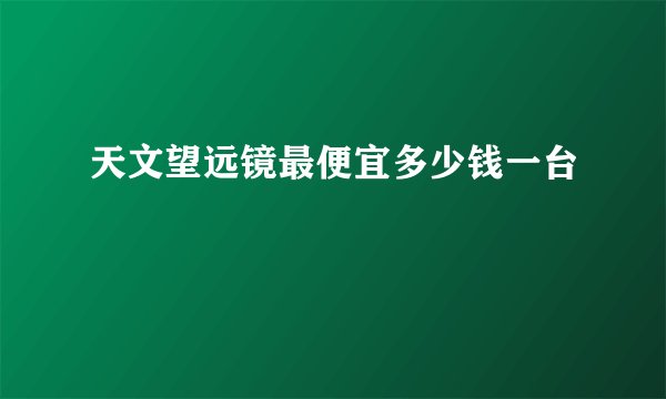 天文望远镜最便宜多少钱一台