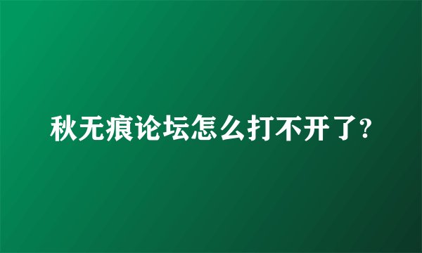 秋无痕论坛怎么打不开了?
