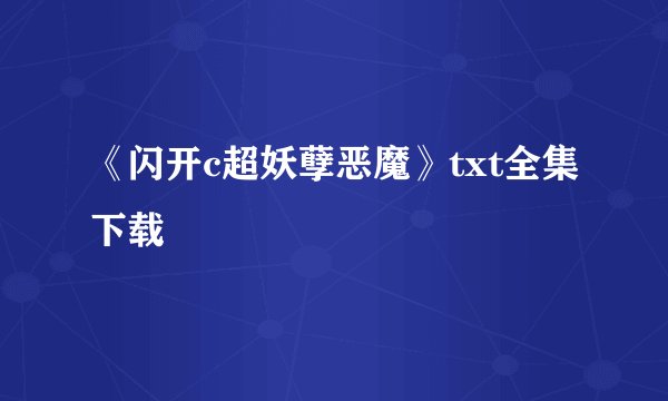 《闪开c超妖孽恶魔》txt全集下载