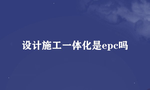 设计施工一体化是epc吗