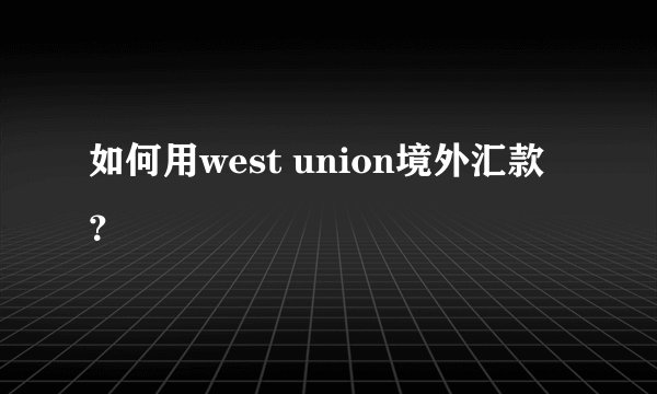如何用west union境外汇款？