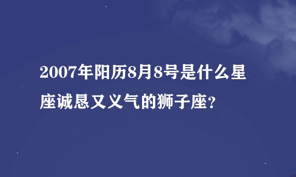 2007年阳历8月8号是什么星座诚恳又义气的狮子座？
