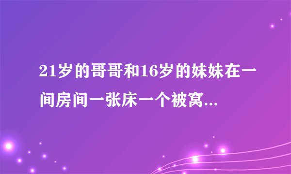 21岁的哥哥和16岁的妹妹在一间房间一张床一个被窝睡觉正常