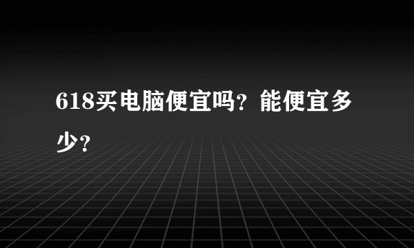 618买电脑便宜吗？能便宜多少？