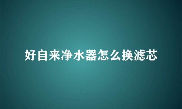 好自来净水器怎么换滤芯