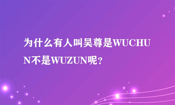 为什么有人叫吴尊是WUCHUN不是WUZUN呢？