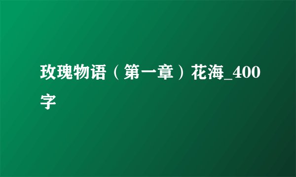 玫瑰物语（第一章）花海_400字