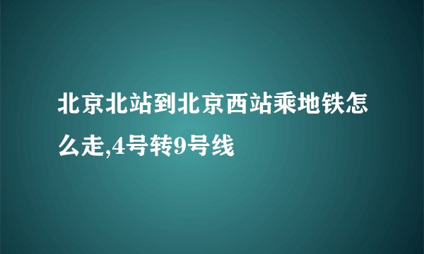 北京北站到北京西站乘地铁怎么走,4号转9号线
