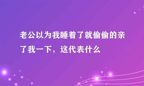 老公以为我睡着了就偷偷的亲了我一下，这代表什么