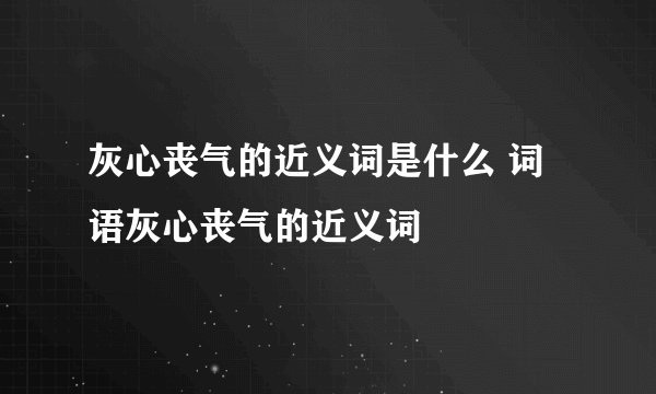 灰心丧气的近义词是什么 词语灰心丧气的近义词
