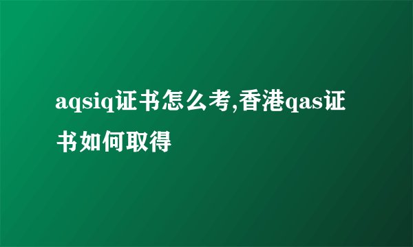 aqsiq证书怎么考,香港qas证书如何取得