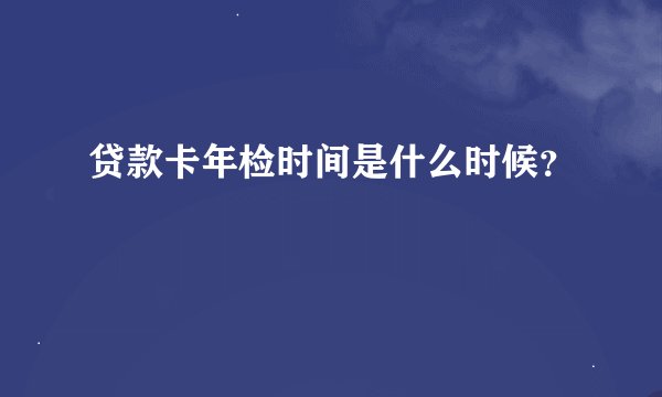 贷款卡年检时间是什么时候？