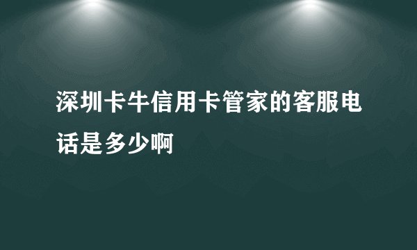 深圳卡牛信用卡管家的客服电话是多少啊