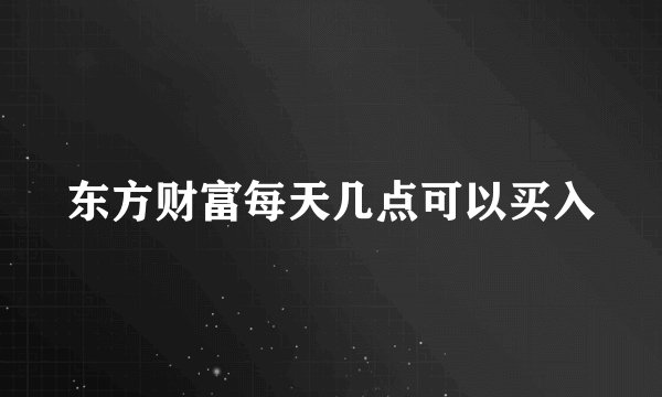 东方财富每天几点可以买入